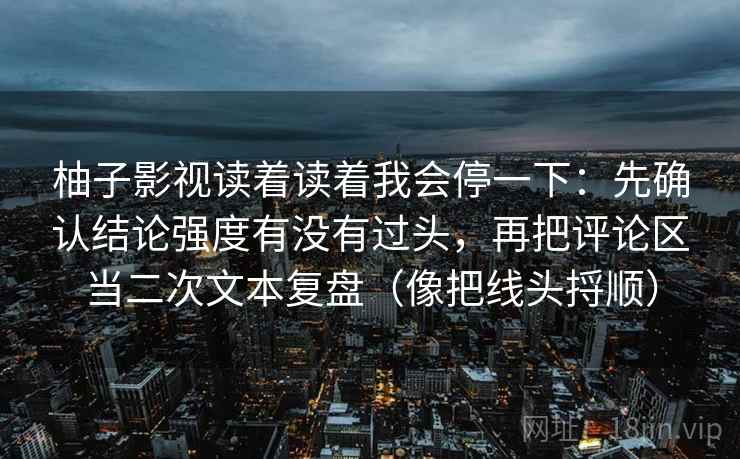柚子影视读着读着我会停一下：先确认结论强度有没有过头，再把评论区当二次文本复盘（像把线头捋顺）