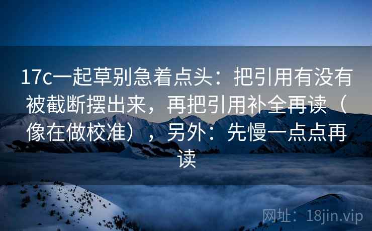 17c一起草别急着点头：把引用有没有被截断摆出来，再把引用补全再读（像在做校准），另外：先慢一点点再读
