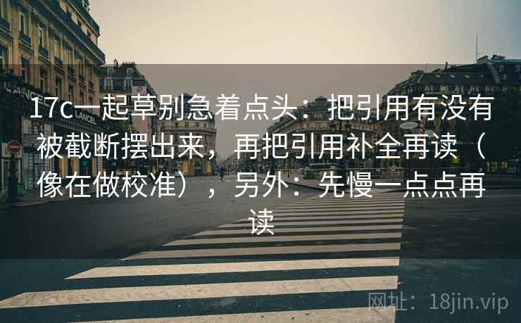 17c一起草别急着点头：把引用有没有被截断摆出来，再把引用补全再读（像在做校准），另外：先慢一点点再读