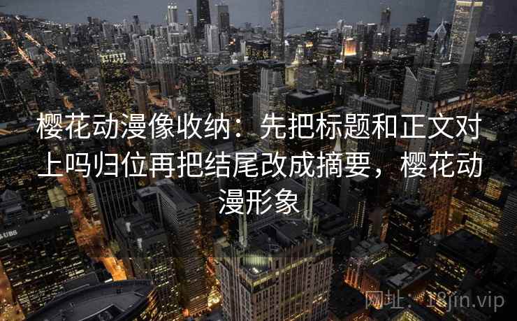 樱花动漫像收纳：先把标题和正文对上吗归位再把结尾改成摘要，樱花动漫形象