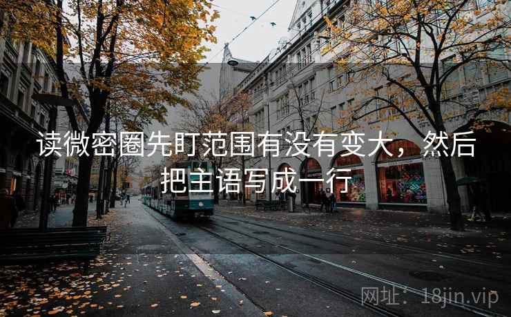 读微密圈先盯范围有没有变大，然后把主语写成一行