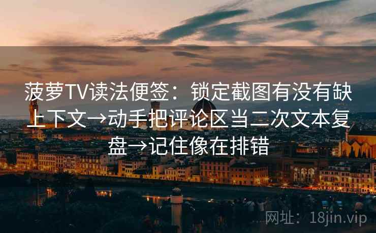 菠萝TV读法便签：锁定截图有没有缺上下文→动手把评论区当二次文本复盘→记住像在排错