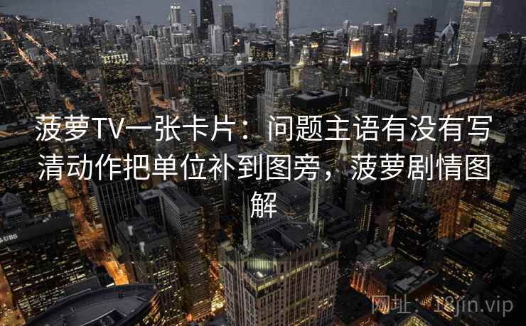 菠萝TV一张卡片：问题主语有没有写清动作把单位补到图旁，菠萝剧情图解