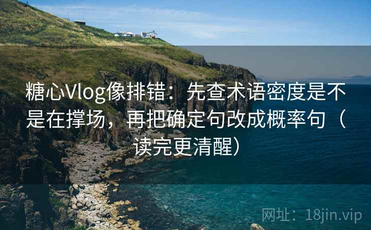 糖心Vlog像排错：先查术语密度是不是在撑场，再把确定句改成概率句（读完更清醒）