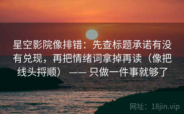 星空影院像排错：先查标题承诺有没有兑现，再把情绪词拿掉再读（像把线头捋顺） —— 只做一件事就够了