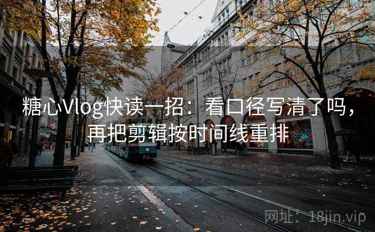 糖心Vlog快读一招：看口径写清了吗，再把剪辑按时间线重排