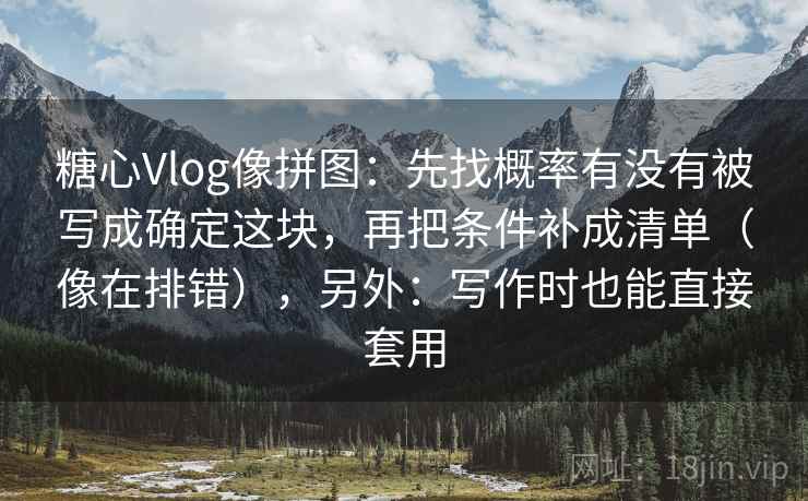 糖心Vlog像拼图：先找概率有没有被写成确定这块，再把条件补成清单（像在排错），另外：写作时也能直接套用