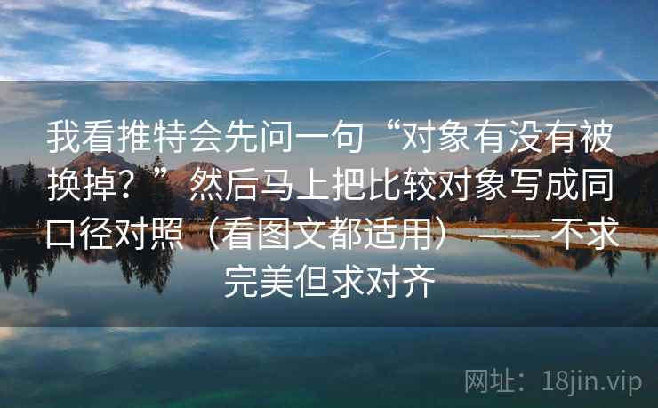 我看推特会先问一句“对象有没有被换掉？”然后马上把比较对象写成同口径对照（看图文都适用） —— 不求完美但求对齐