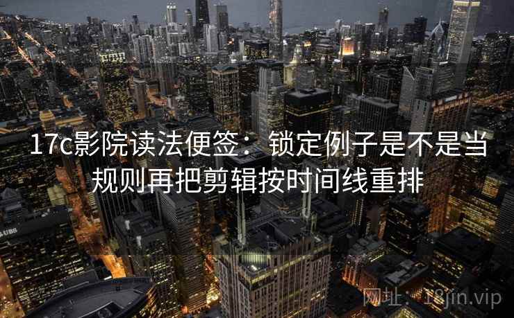 17c影院读法便签：锁定例子是不是当规则再把剪辑按时间线重排