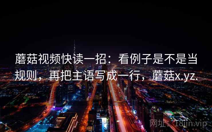 蘑菇视频快读一招：看例子是不是当规则，再把主语写成一行，蘑菇x.yz.