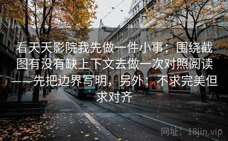 看天天影院我先做一件小事：围绕截图有没有缺上下文去做一次对照阅读——先把边界写明，另外：不求完美但求对齐