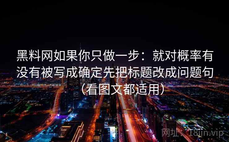 黑料网如果你只做一步：就对概率有没有被写成确定先把标题改成问题句（看图文都适用）