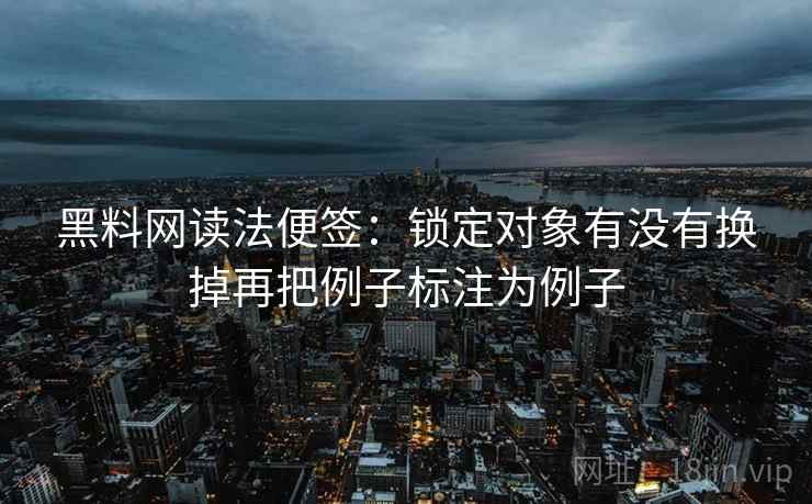 黑料网读法便签：锁定对象有没有换掉再把例子标注为例子