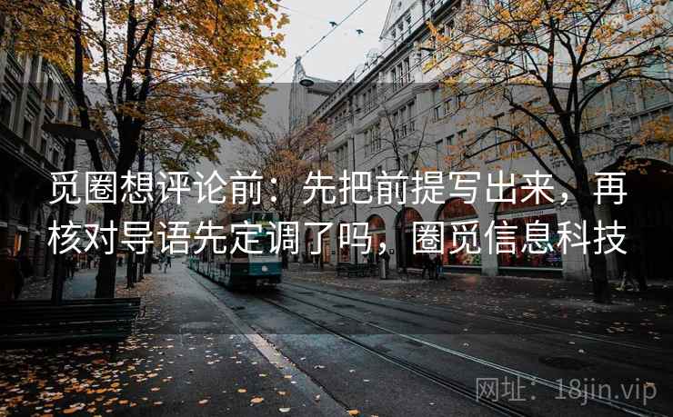 觅圈想评论前：先把前提写出来，再核对导语先定调了吗，圈觅信息科技