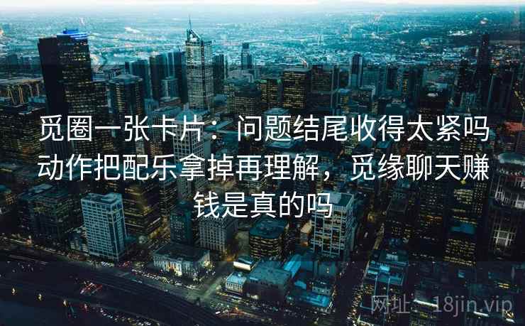 觅圈一张卡片：问题结尾收得太紧吗动作把配乐拿掉再理解，觅缘聊天赚钱是真的吗
