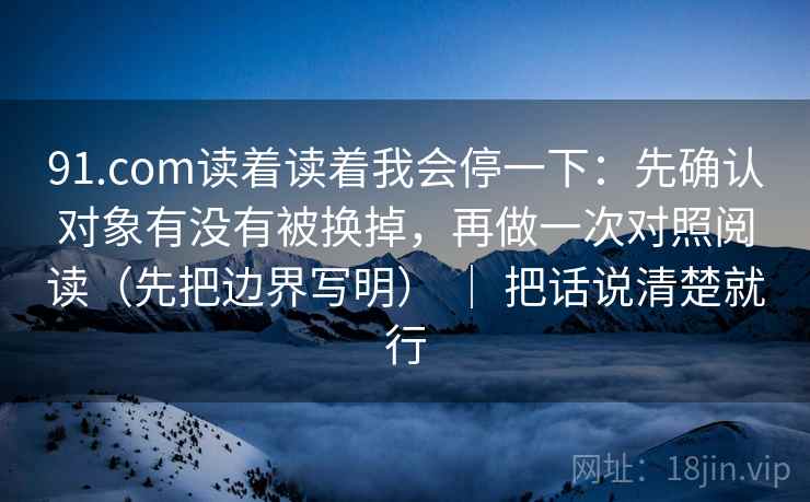 91.com读着读着我会停一下：先确认对象有没有被换掉，再做一次对照阅读（先把边界写明） ｜ 把话说清楚就行