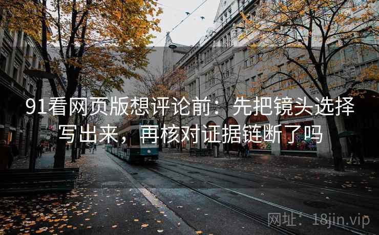 91看网页版想评论前：先把镜头选择写出来，再核对证据链断了吗