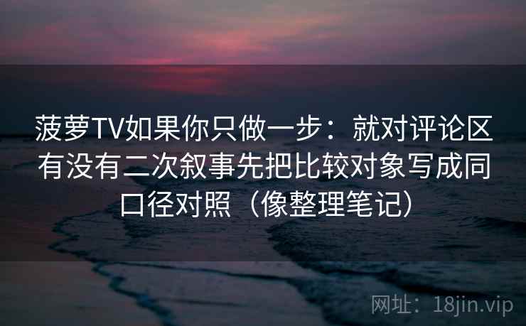 菠萝TV如果你只做一步：就对评论区有没有二次叙事先把比较对象写成同口径对照（像整理笔记）
