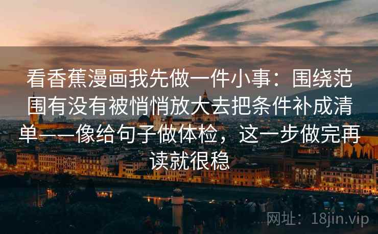 看香蕉漫画我先做一件小事：围绕范围有没有被悄悄放大去把条件补成清单——像给句子做体检，这一步做完再读就很稳