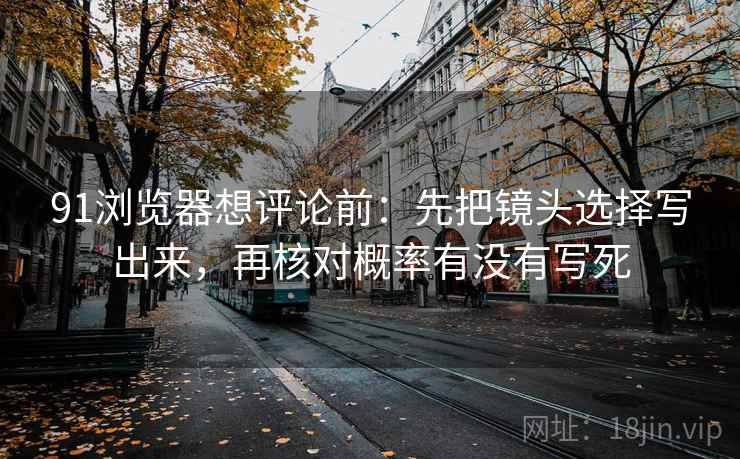 91浏览器想评论前：先把镜头选择写出来，再核对概率有没有写死