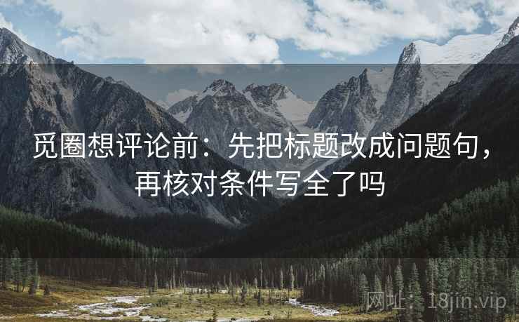 觅圈想评论前：先把标题改成问题句，再核对条件写全了吗