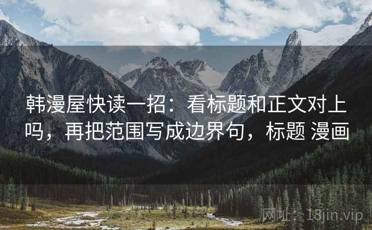韩漫屋快读一招：看标题和正文对上吗，再把范围写成边界句，标题 漫画