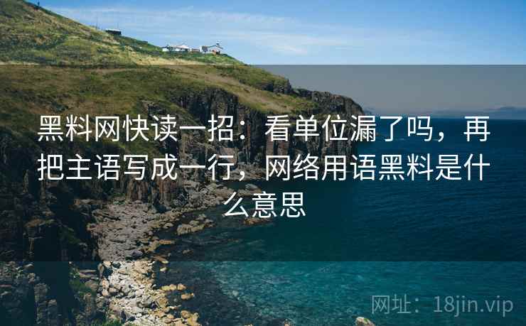 黑料网快读一招：看单位漏了吗，再把主语写成一行，网络用语黑料是什么意思