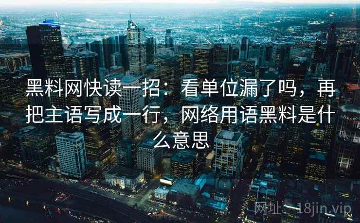 黑料网快读一招：看单位漏了吗，再把主语写成一行，网络用语黑料是什么意思