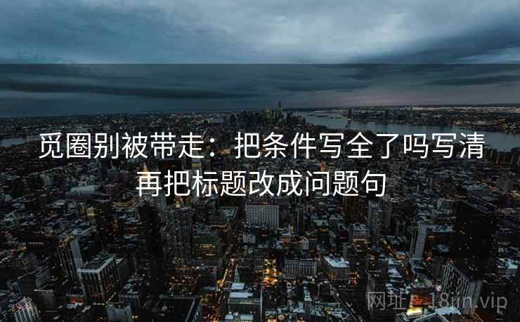 觅圈别被带走：把条件写全了吗写清再把标题改成问题句