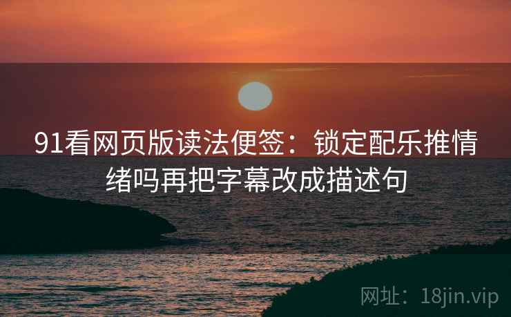 91看网页版读法便签：锁定配乐推情绪吗再把字幕改成描述句