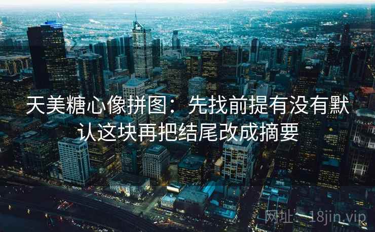 天美糖心像拼图：先找前提有没有默认这块再把结尾改成摘要