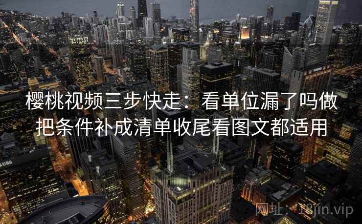 樱桃视频三步快走：看单位漏了吗做把条件补成清单收尾看图文都适用