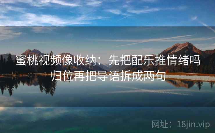 蜜桃视频像收纳：先把配乐推情绪吗归位再把导语拆成两句