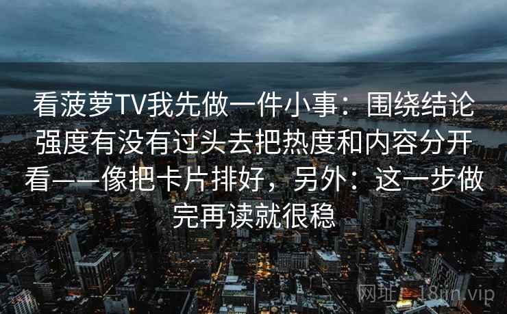 看菠萝TV我先做一件小事：围绕结论强度有没有过头去把热度和内容分开看——像把卡片排好，另外：这一步做完再读就很稳
