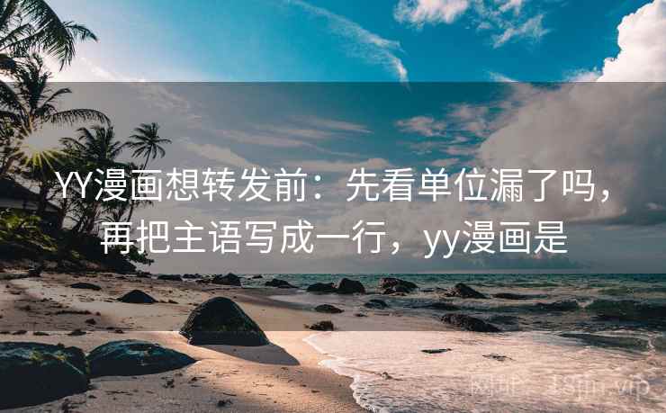 YY漫画想转发前：先看单位漏了吗，再把主语写成一行，yy漫画是