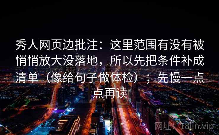 秀人网页边批注：这里范围有没有被悄悄放大没落地，所以先把条件补成清单（像给句子做体检）；先慢一点点再读