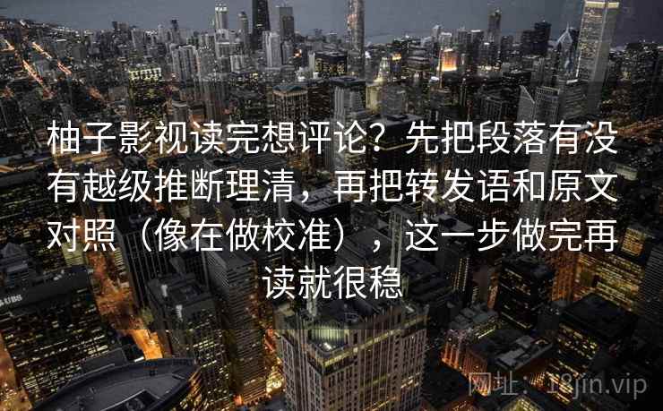 柚子影视读完想评论？先把段落有没有越级推断理清，再把转发语和原文对照（像在做校准），这一步做完再读就很稳