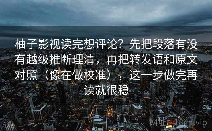 柚子影视读完想评论？先把段落有没有越级推断理清，再把转发语和原文对照（像在做校准），这一步做完再读就很稳
