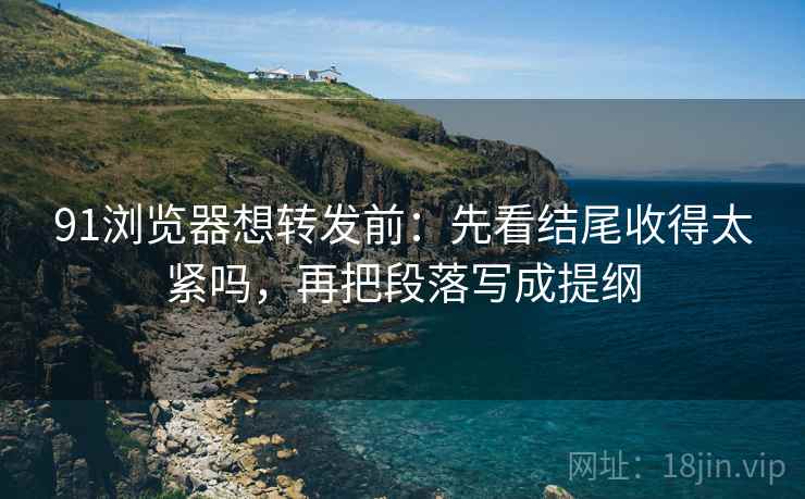 91浏览器想转发前：先看结尾收得太紧吗，再把段落写成提纲