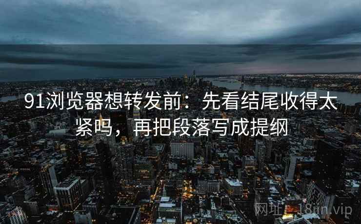 91浏览器想转发前：先看结尾收得太紧吗，再把段落写成提纲