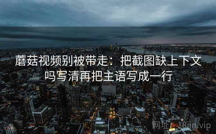 蘑菇视频别被带走：把截图缺上下文吗写清再把主语写成一行