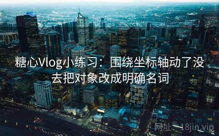 糖心Vlog小练习：围绕坐标轴动了没去把对象改成明确名词