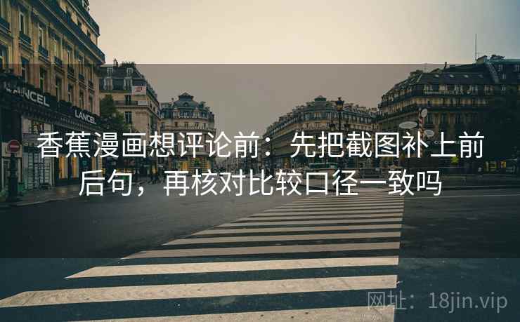 香蕉漫画想评论前：先把截图补上前后句，再核对比较口径一致吗
