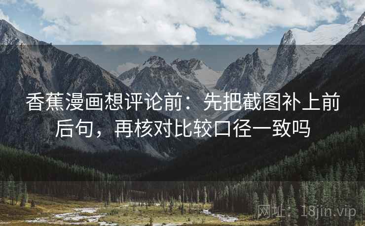 香蕉漫画想评论前：先把截图补上前后句，再核对比较口径一致吗