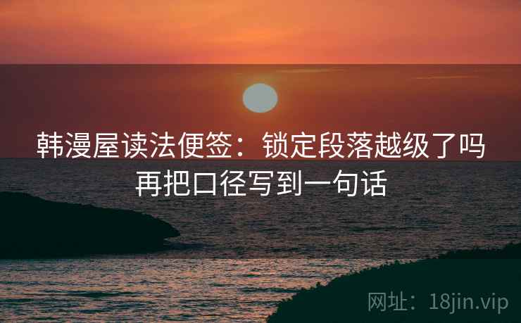 韩漫屋读法便签：锁定段落越级了吗再把口径写到一句话