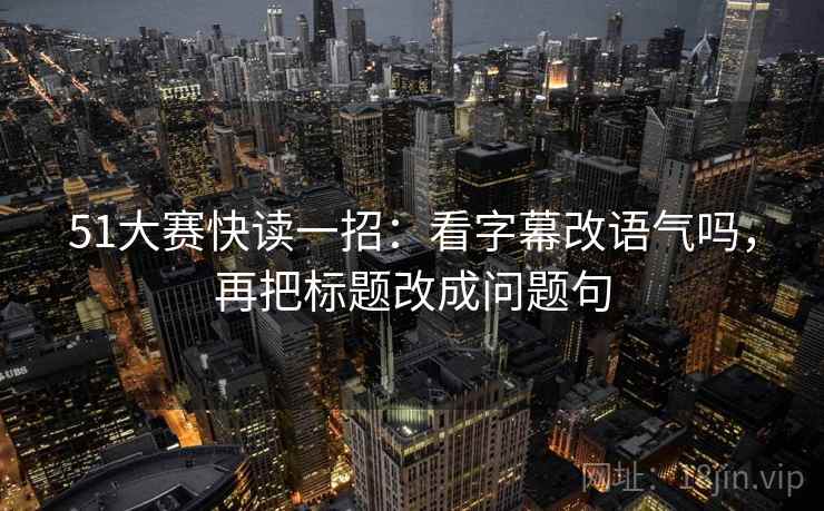 51大赛快读一招：看字幕改语气吗，再把标题改成问题句