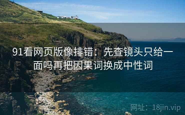 91看网页版像排错：先查镜头只给一面吗再把因果词换成中性词