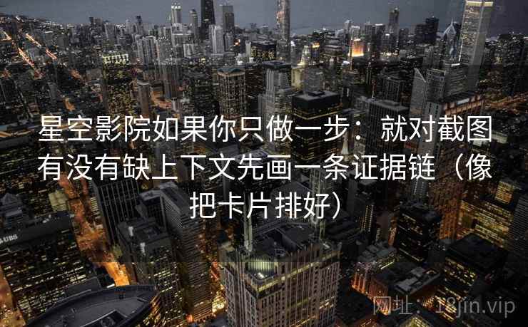 星空影院如果你只做一步：就对截图有没有缺上下文先画一条证据链（像把卡片排好）
