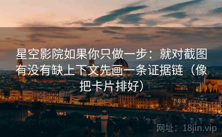 星空影院如果你只做一步：就对截图有没有缺上下文先画一条证据链（像把卡片排好）