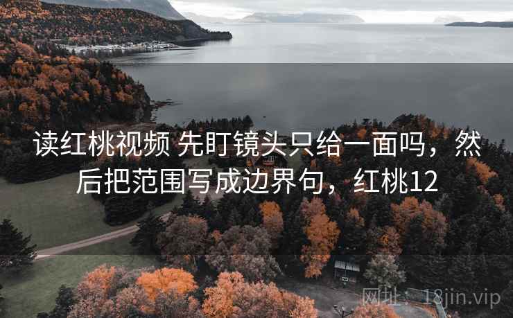 读红桃视频 先盯镜头只给一面吗，然后把范围写成边界句，红桃12